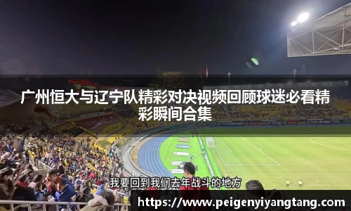 广州恒大与辽宁队精彩对决视频回顾球迷必看精彩瞬间合集