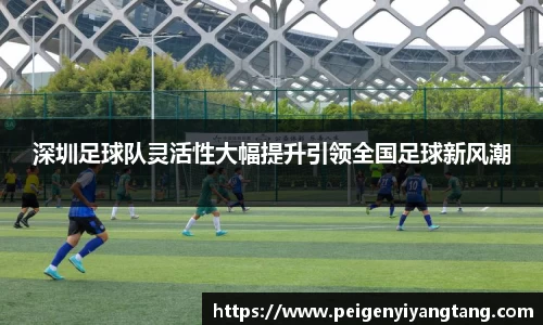 深圳足球队灵活性大幅提升引领全国足球新风潮