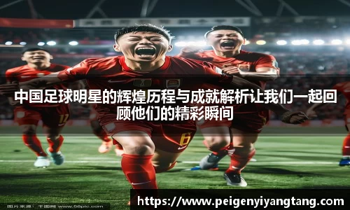 中国足球明星的辉煌历程与成就解析让我们一起回顾他们的精彩瞬间